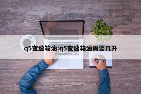 q5变速箱油:q5变速箱油需要几升