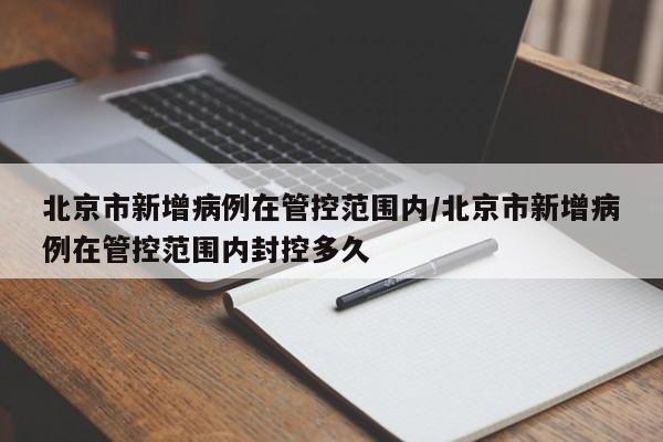 北京市新增病例在管控范围内/北京市新增病例在管控范围内封控多久