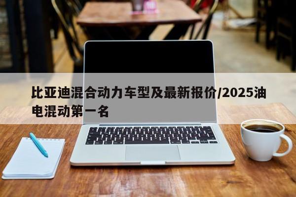 比亚迪混合动力车型及最新报价/2025油电混动第一名