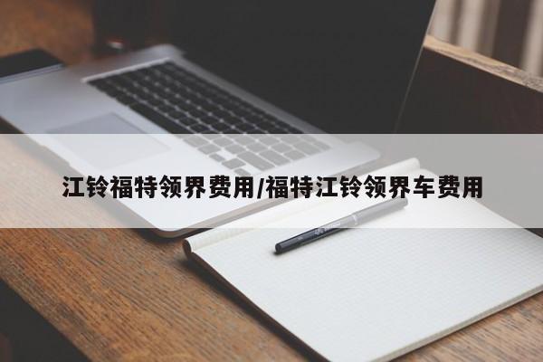 江铃福特领界费用/福特江铃领界车费用