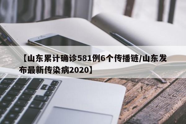 【山东累计确诊581例6个传播链/山东发布最新传染病2020】