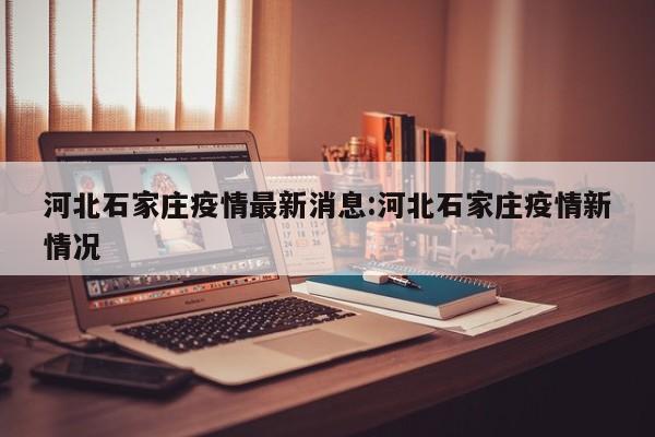 河北石家庄疫情最新消息:河北石家庄疫情新情况