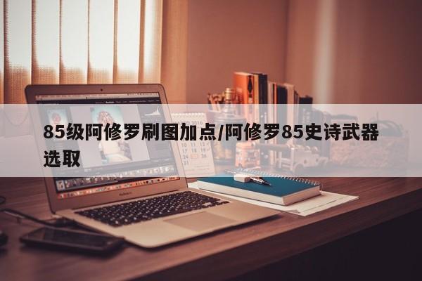 85级阿修罗刷图加点/阿修罗85史诗武器选取