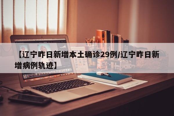 【辽宁昨日新增本土确诊29例/辽宁昨日新增病例轨迹】