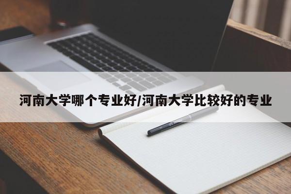 河南大学哪个专业好/河南大学比较好的专业