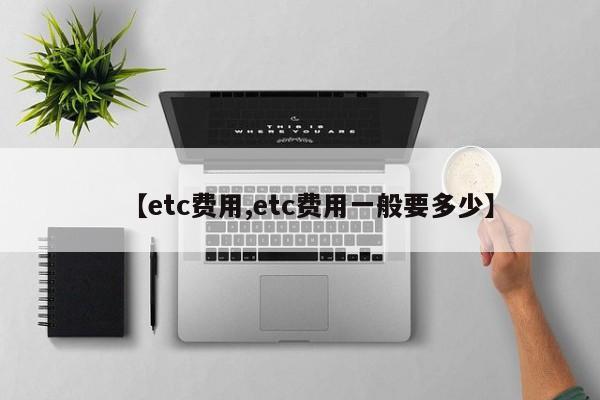 【etc费用,etc费用一般要多少】