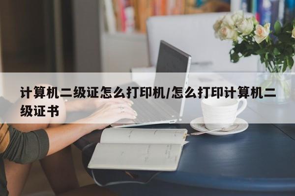 计算机二级证怎么打印机/怎么打印计算机二级证书
