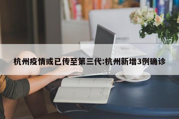 杭州疫情或已传至第三代:杭州新增3例确诊