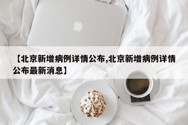 【北京新增病例详情公布,北京新增病例详情公布最新消息】