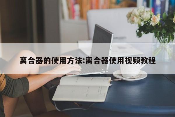 离合器的使用方法:离合器使用视频教程
