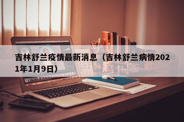 吉林舒兰疫情最新消息（吉林舒兰病情2021年1月9日）