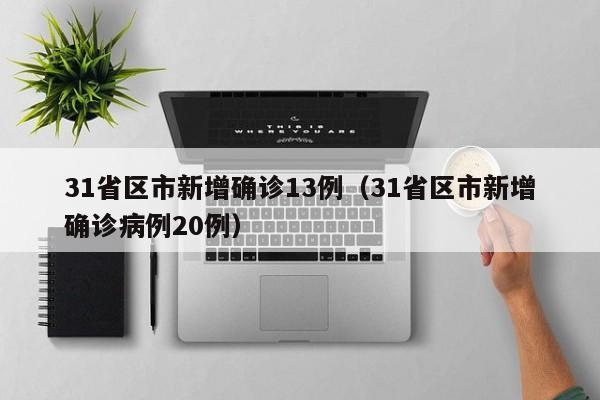 31省区市新增确诊13例(31省区市新增确诊病例20例)