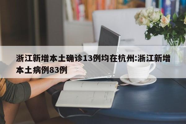 浙江新增本土确诊13例均在杭州:浙江新增本土病例83例