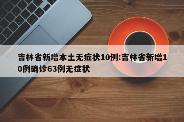 吉林省新增本土无症状10例:吉林省新增10例确诊63例无症状