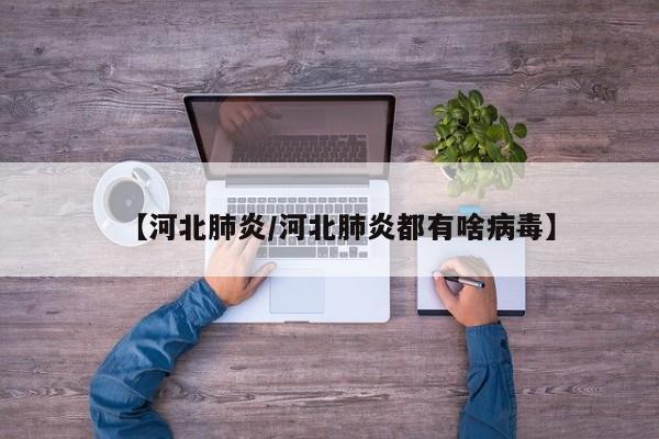 【河北肺炎/河北肺炎都有啥病毒】