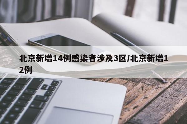 北京新增14例感染者涉及3区/北京新增12例