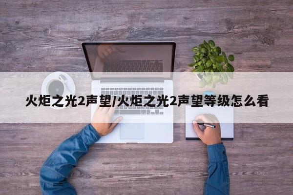 火炬之光2声望/火炬之光2声望等级怎么看