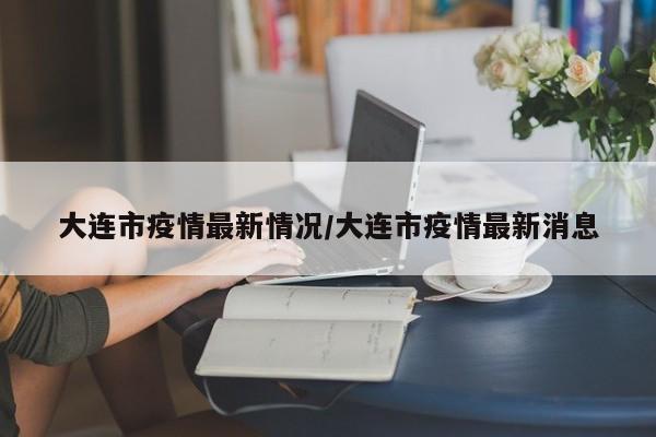 大连市疫情最新情况/大连市疫情最新消息