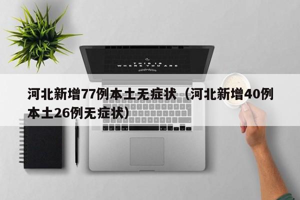 河北新增77例本土无症状(河北新增40例本土26例无症状)
