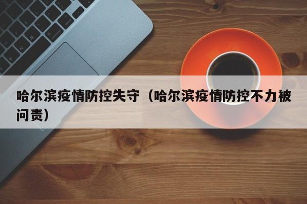 哈尔滨疫情防控失守(哈尔滨疫情防控不力被问责)