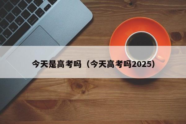 今天是高考吗(今天高考吗2025)