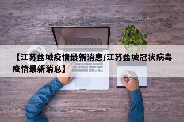 【江苏盐城疫情最新消息/江苏盐城冠状病毒疫情最新消息】