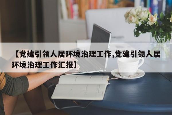 【党建引领人居环境治理工作,党建引领人居环境治理工作汇报】