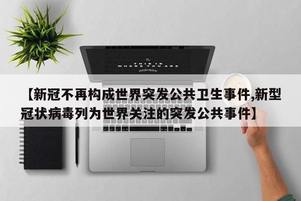 【新冠不再构成世界突发公共卫生事件,新型冠状病毒列为世界关注的突发公共事件】