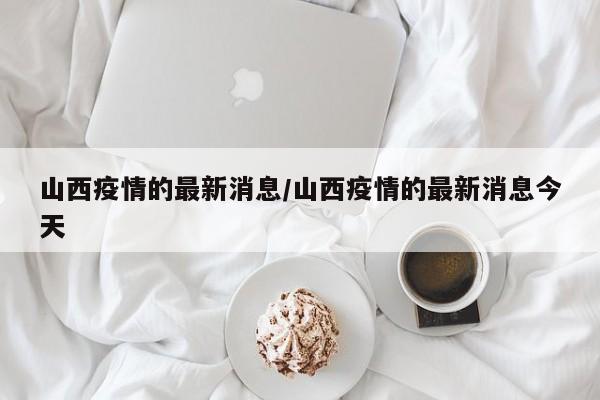 山西疫情的最新消息/山西疫情的最新消息今天