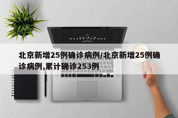 北京新增25例确诊病例/北京新增25例确诊病例,累计确诊253例