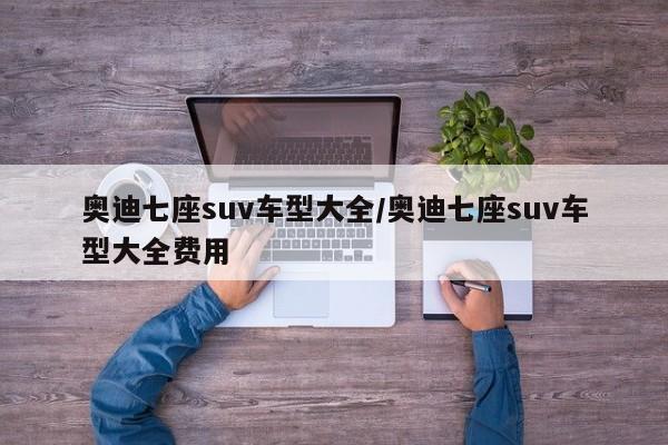 奥迪七座suv车型大全/奥迪七座suv车型大全费用
