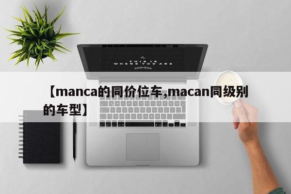 【manca的同价位车,macan同级别的车型】