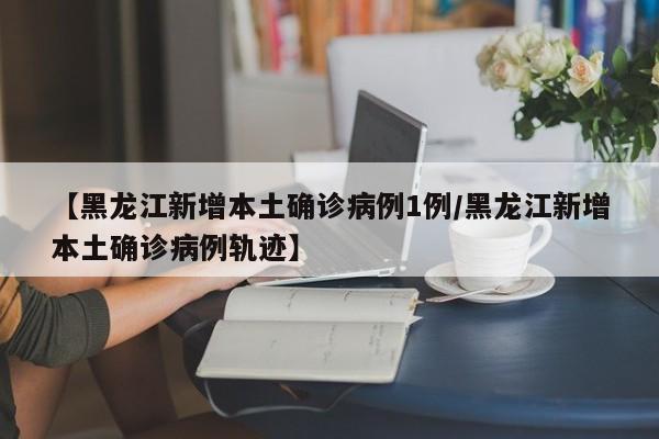 【黑龙江新增本土确诊病例1例/黑龙江新增本土确诊病例轨迹】