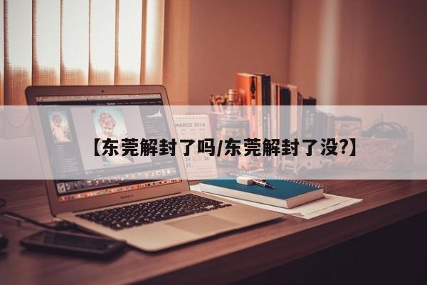 【东莞解封了吗/东莞解封了没?】