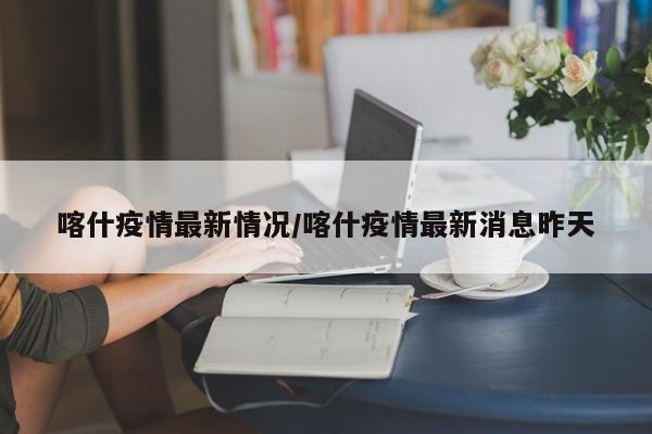 喀什疫情最新情况/喀什疫情最新消息昨天