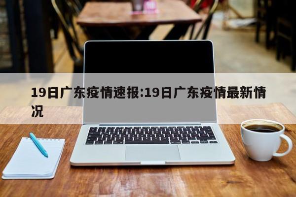 19日广东疫情速报:19日广东疫情最新情况
