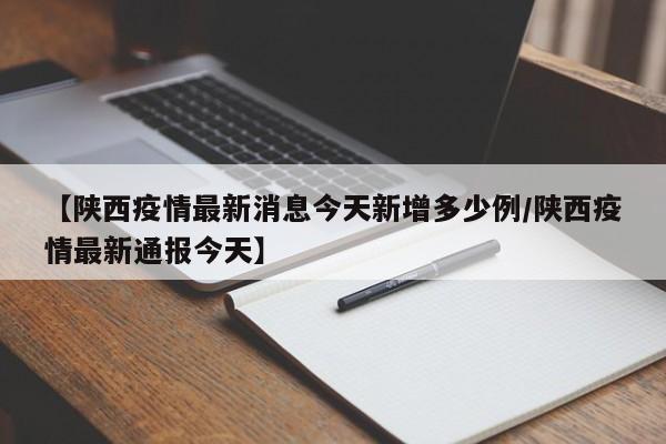 【陕西疫情最新消息今天新增多少例/陕西疫情最新通报今天】