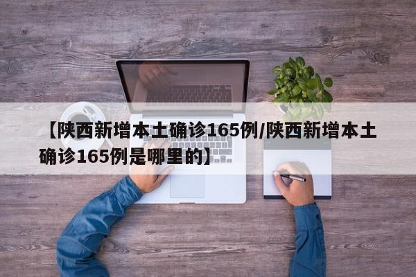 【陕西新增本土确诊165例/陕西新增本土确诊165例是哪里的】