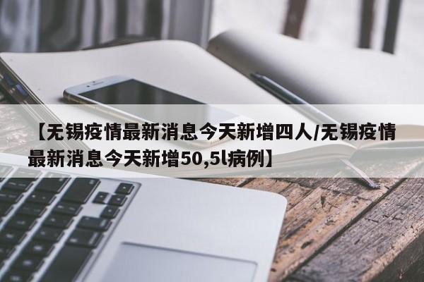 【无锡疫情最新消息今天新增四人/无锡疫情最新消息今天新增50,5l病例】