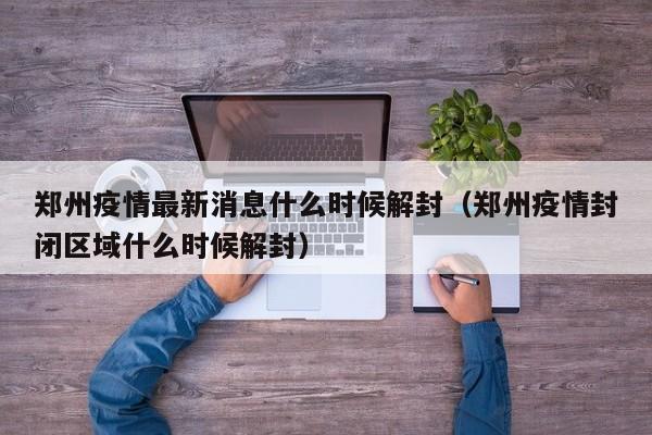郑州疫情最新消息什么时候解封(郑州疫情封闭区域什么时候解封)