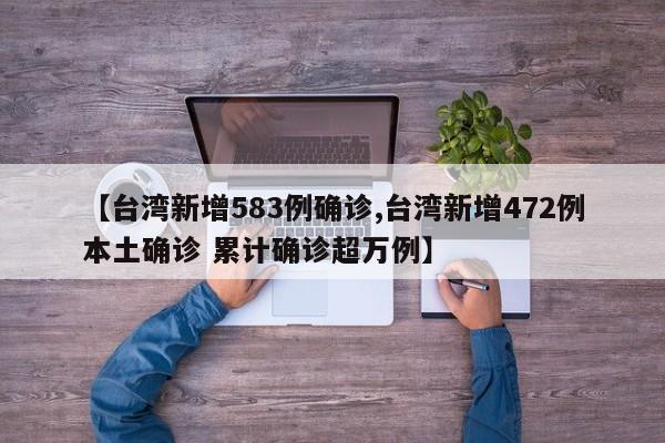 【台湾新增583例确诊,台湾新增472例本土确诊 累计确诊超万例】