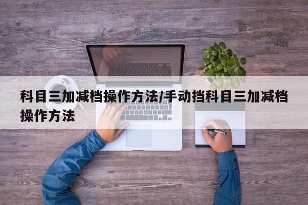科目三加减档操作方法/手动挡科目三加减档操作方法