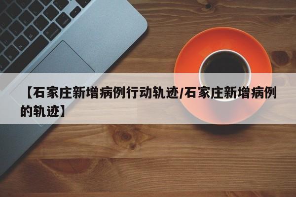 【石家庄新增病例行动轨迹/石家庄新增病例的轨迹】