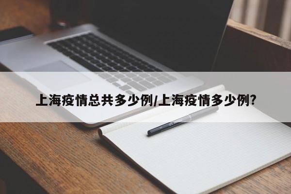 上海疫情总共多少例/上海疫情多少例?