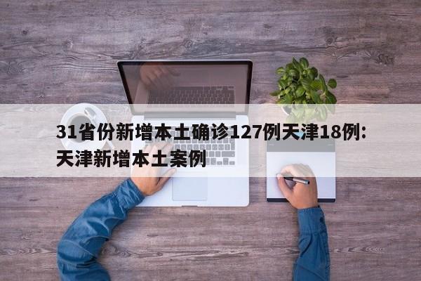 31省份新增本土确诊127例天津18例:天津新增本土案例