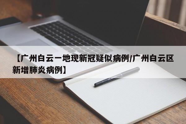 【广州白云一地现新冠疑似病例/广州白云区新增肺炎病例】