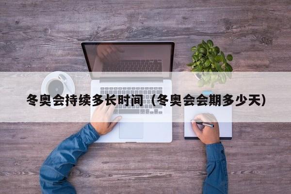 冬奥会持续多长时间(冬奥会会期多少天)