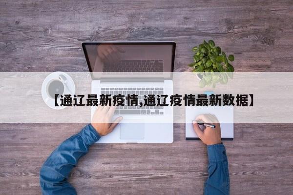 【通辽最新疫情,通辽疫情最新数据】