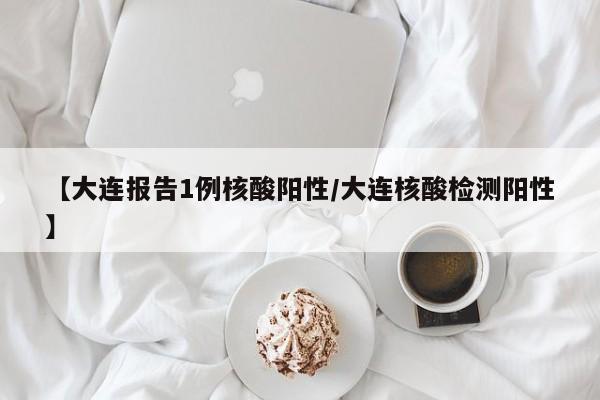 【大连报告1例核酸阳性/大连核酸检测阳性】