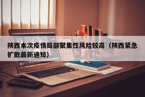 陕西本次疫情局部聚集性风险较高(陕西紧急扩散最新通知)